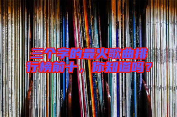 三個字的最火歌曲排行榜前十，你知道嗎？