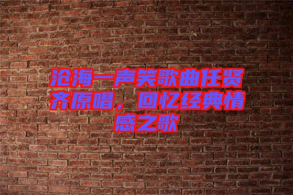 滄海一聲笑歌曲任賢齊原唱，回憶經典情感之歌