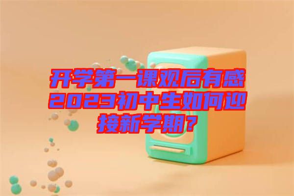 開學(xué)第一課觀后有感2023初中生如何迎接新學(xué)期？