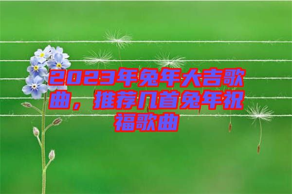 2023年兔年大吉歌曲，推薦幾首兔年祝福歌曲