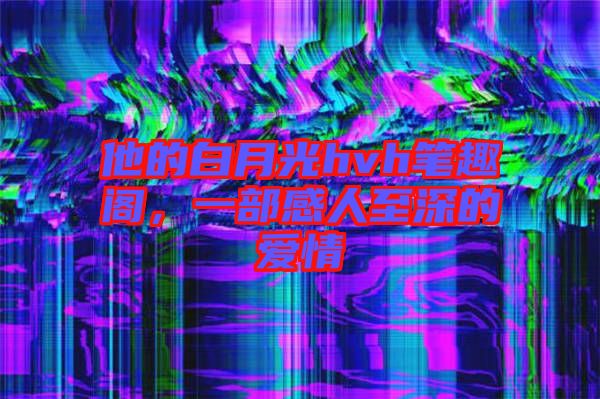 他的白月光hvh筆趣閣，一部感人至深的愛(ài)情