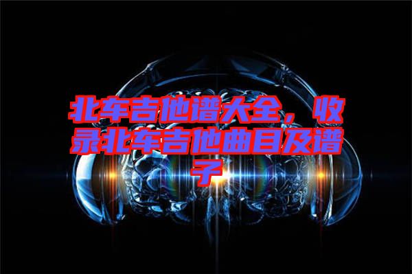 北車吉他譜大全，收錄北車吉他曲目及譜子