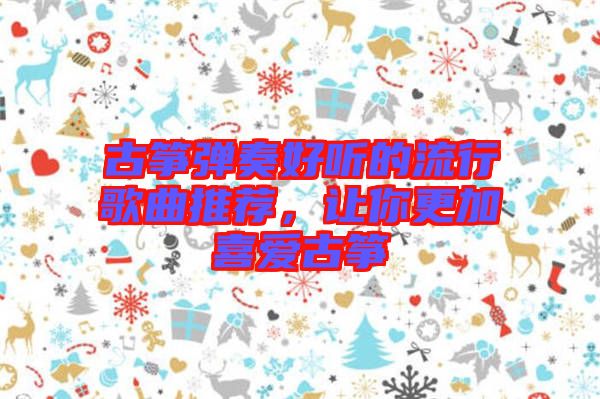 古箏彈奏好聽的流行歌曲推薦，讓你更加喜愛古箏