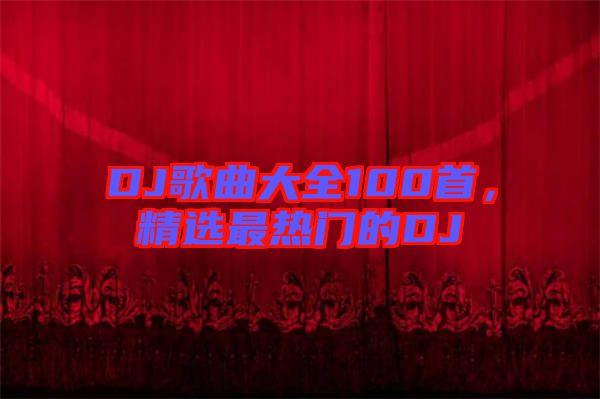 DJ歌曲大全100首，精選最熱門的DJ