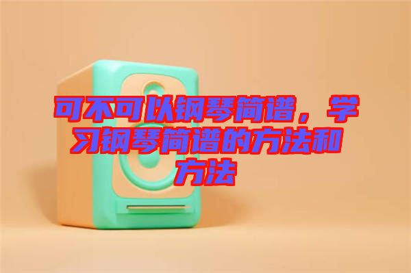 可不可以鋼琴簡譜，學(xué)習(xí)鋼琴簡譜的方法和方法