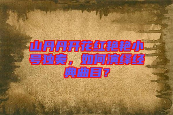 山丹丹開花紅艷艷小號(hào)獨(dú)奏，如何演繹經(jīng)典曲目？