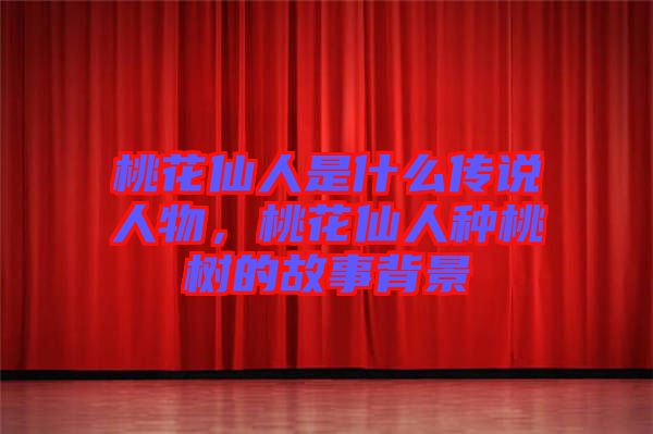 桃花仙人是什么傳說人物，桃花仙人種桃樹的故事背景