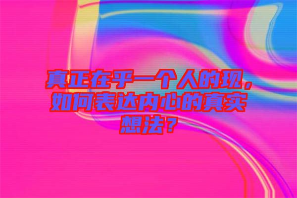 真正在乎一個(gè)人的現(xiàn)，如何表達(dá)內(nèi)心的真實(shí)想法？