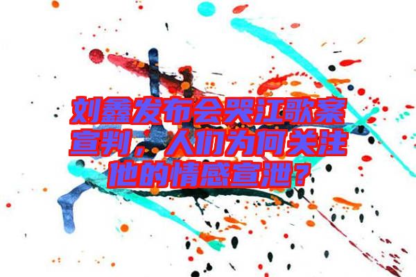 劉鑫發(fā)布會(huì)哭江歌案宣判，人們?yōu)楹侮P(guān)注他的情感宣泄？