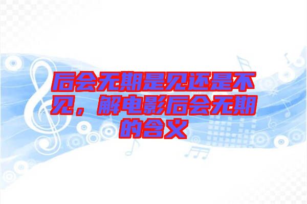 后會無期是見還是不見，解電影后會無期的含義