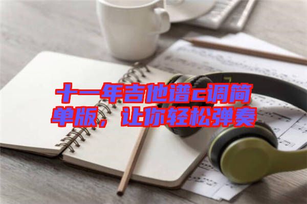 十一年吉他譜c調(diào)簡(jiǎn)單版，讓你輕松彈奏
