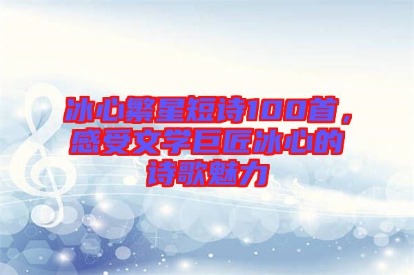 冰心繁星短詩100首，感受文學巨匠冰心的詩歌魅力