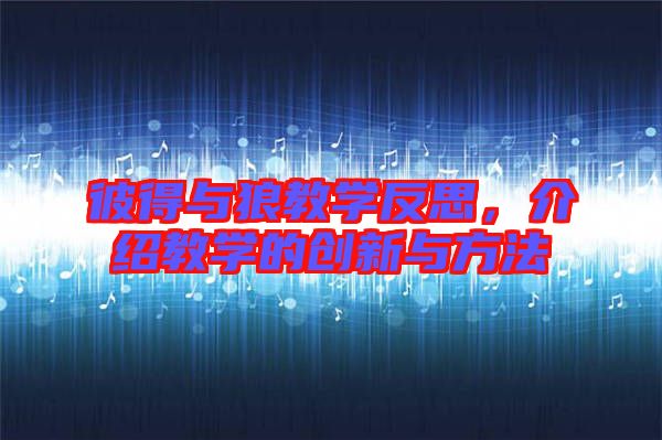 彼得與狼教學(xué)反思，介紹教學(xué)的創(chuàng)新與方法