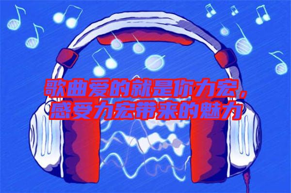 歌曲愛(ài)的就是你力宏，感受力宏帶來(lái)的魅力