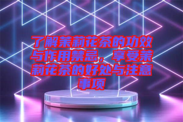 了解茉莉花茶的功效與作用禁忌，享受茉莉花茶的好處與注意事項(xiàng)