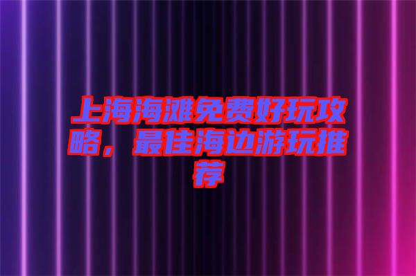 上海海灘免費好玩攻略，最佳海邊游玩推薦