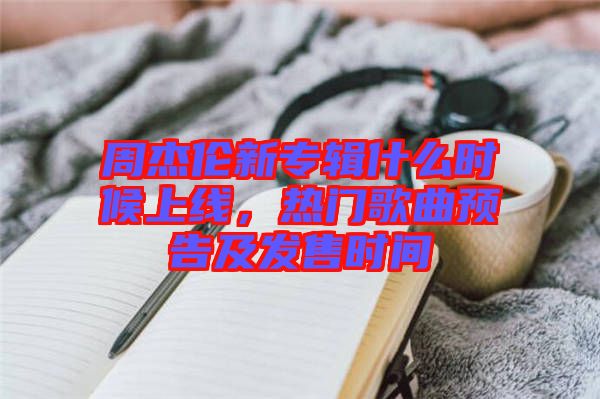 周杰倫新專輯什么時(shí)候上線，熱門歌曲預(yù)告及發(fā)售時(shí)間