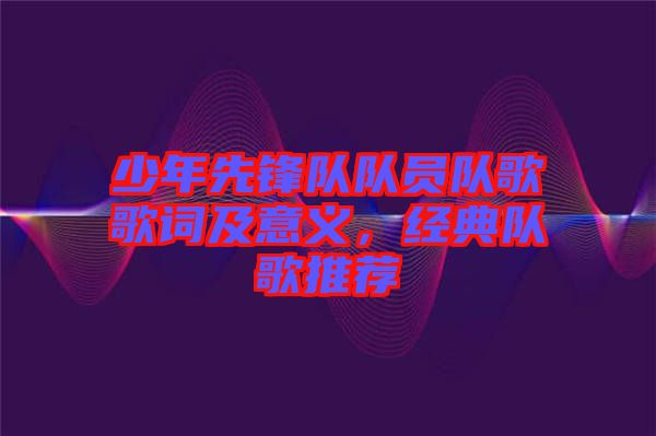 少年先鋒隊隊員隊歌歌詞及意義，經(jīng)典隊歌推薦