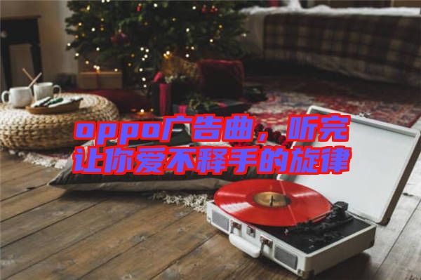 oppo廣告曲，聽完讓你愛不釋手的旋律