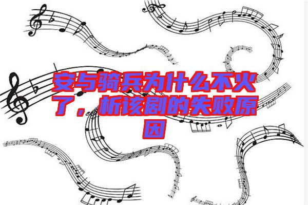 安與騎兵為什么不火了，析該劇的失敗原因