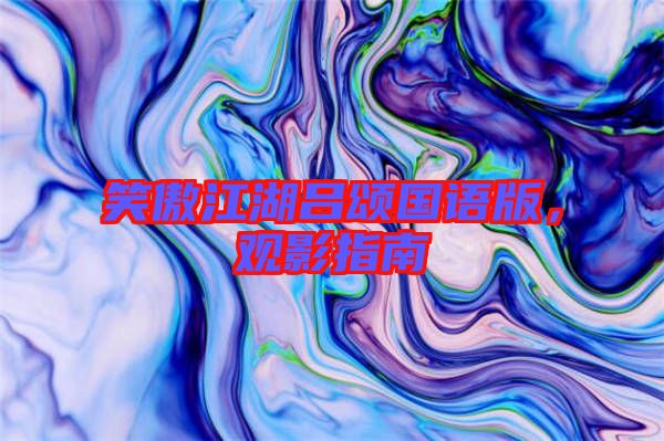 笑傲江湖呂頌國(guó)語(yǔ)版，觀影指南