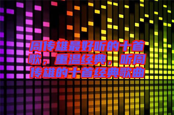 周傳雄最好聽(tīng)的十首歌，重溫經(jīng)典，聽(tīng)周傳雄的十首經(jīng)典歌曲