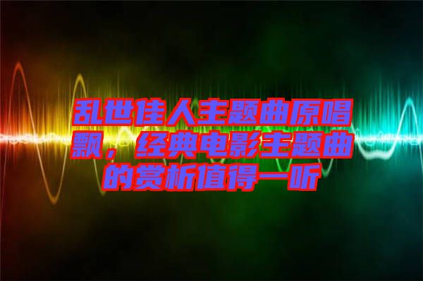 亂世佳人主題曲原唱飄，經(jīng)典電影主題曲的賞析值得一聽