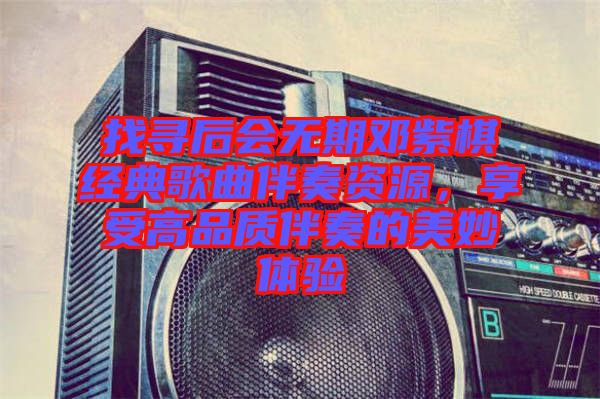 找尋后會無期鄧紫棋經(jīng)典歌曲伴奏資源，享受高品質(zhì)伴奏的美妙體驗