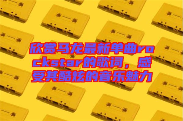 欣賞馬龍最新單曲rockstar的歌詞，感受其酷炫的音樂魅力