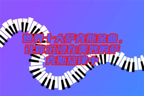 世界十大薩克斯金曲，讓你沉浸在美妙的薩克斯旋律中