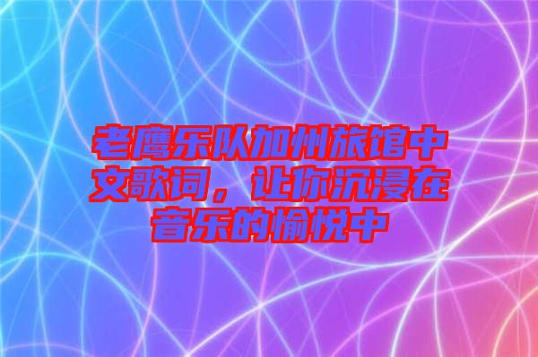 老鷹樂隊(duì)加州旅館中文歌詞，讓你沉浸在音樂的愉悅中