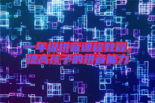 一年級拼音課程教程，提高孩子的拼音能力