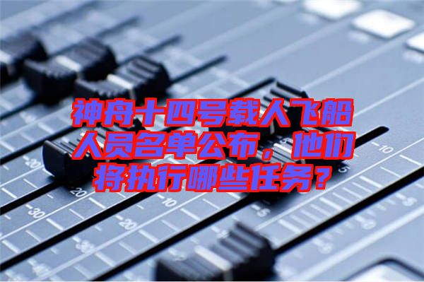 神舟十四號載人飛船人員名單公布，他們將執(zhí)行哪些任務？