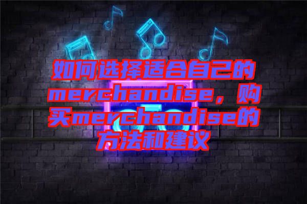 如何選擇適合自己的merchandise，購(gòu)買merchandise的方法和建議