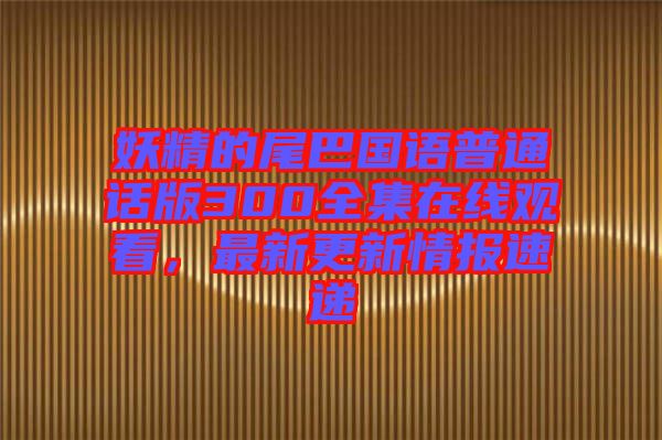 妖精的尾巴國(guó)語普通話版300全集在線觀看，最新更新情報(bào)速遞