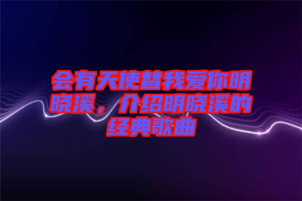 會有天使替我愛你明曉溪，介紹明曉溪的經(jīng)典歌曲