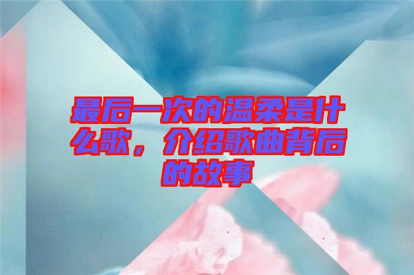 最后一次的溫柔是什么歌，介紹歌曲背后的故事
