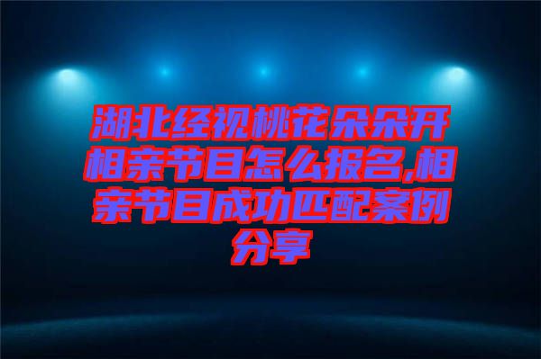 湖北經(jīng)視桃花朵朵開(kāi)相親節(jié)目怎么報(bào)名,相親節(jié)目成功匹配案例分享