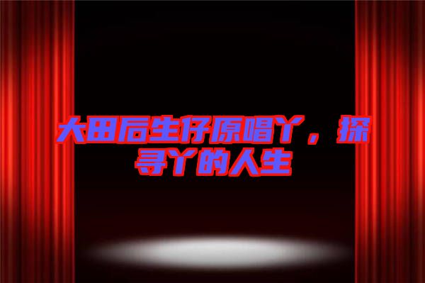 大田后生仔原唱丫，探尋丫的人生