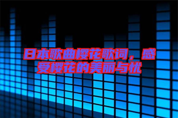 日本歌曲櫻花歌詞，感受櫻花的美麗與憂