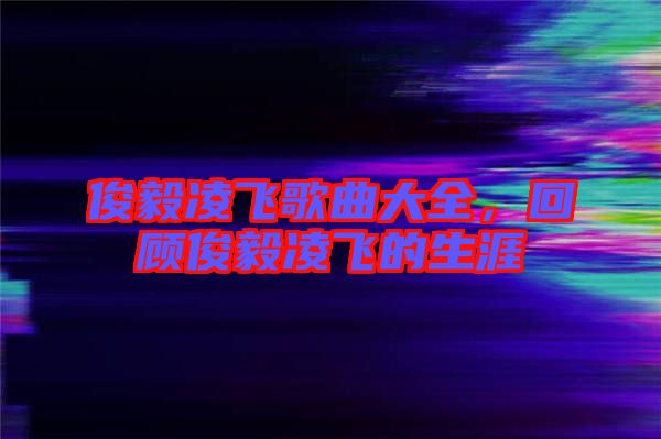 俊毅凌飛歌曲大全，回顧俊毅凌飛的生涯