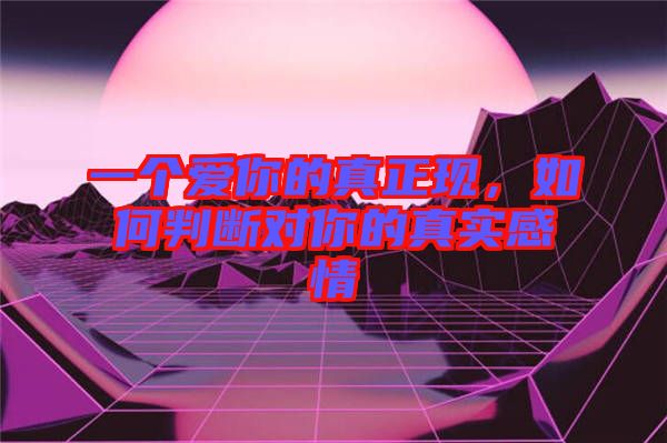 一個愛你的真正現(xiàn)，如何判斷對你的真實感情