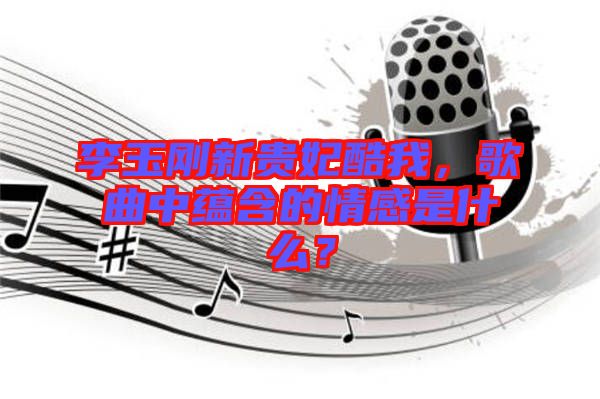 李玉剛新貴妃酷我，歌曲中蘊含的情感是什么？