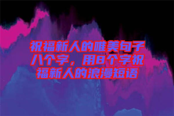 祝福新人的唯美句子八個字，用8個字祝福新人的浪漫短語