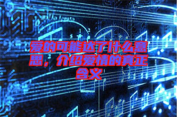 愛的可能達(dá)了什么意思，介紹愛情的真正含義