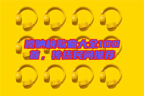 嗩吶秧歌曲大全100首，傳統(tǒng)民間推薦