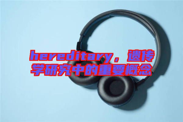 hereditary，遺傳學(xué)研究中的重要概念