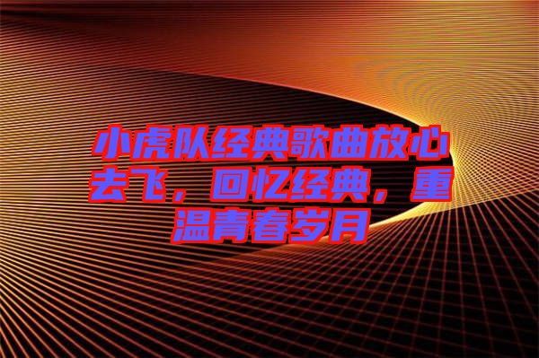 小虎隊經(jīng)典歌曲放心去飛，回憶經(jīng)典，重溫青春歲月