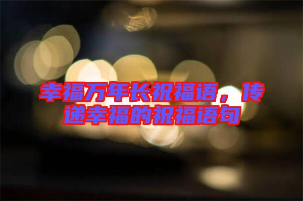 幸福萬年長祝福語，傳遞幸福的祝福語句