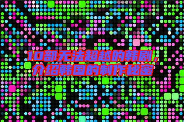 10部無法超越的韓劇，介紹韓國的制作秘密